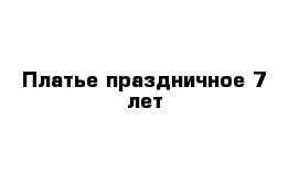 Платье праздничное 7 лет